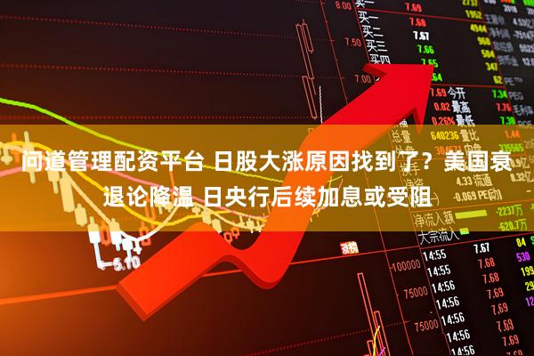 问道管理配资平台 日股大涨原因找到了？美国衰退论降温 日央行后续加息或受阻