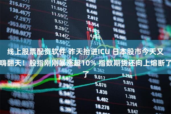 线上股票配资软件 昨天抬进ICU 日本股市今天又嗨翻天！股指刚刚暴涨超10% 指数期货还向上熔断了