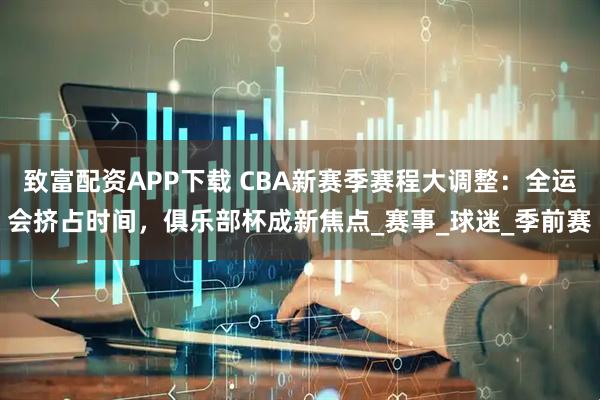 致富配资APP下载 CBA新赛季赛程大调整:全运会挤占时间,俱乐部杯成新焦点_赛事_球迷_季前赛