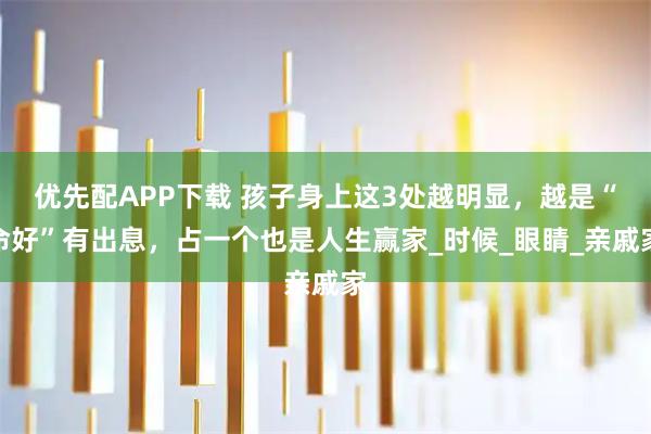优先配APP下载 孩子身上这3处越明显，越是“命好”有出息，占一个也是人生赢家_时候_眼睛_亲戚家
