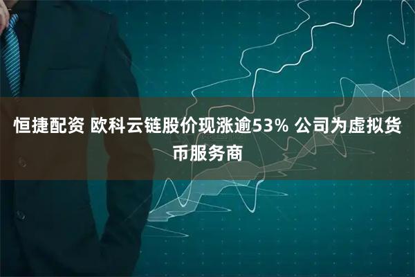 恒捷配资 欧科云链股价现涨逾53% 公司为虚拟货币服务商