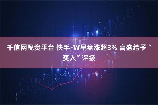 千信网配资平台 快手-W早盘涨超3% 高盛给予“买入”评级