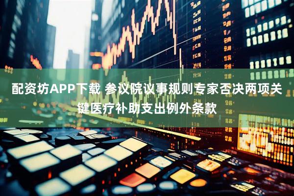 配资坊APP下载 参议院议事规则专家否决两项关键医疗补助支出例外条款