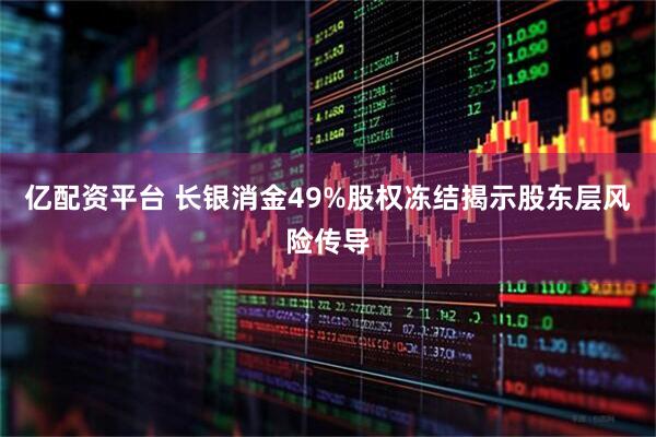 亿配资平台 长银消金49%股权冻结揭示股东层风险传导