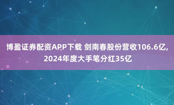 博盈证券配资APP下载 剑南春股份营收106.6亿, 2024年度大手笔分红35亿
