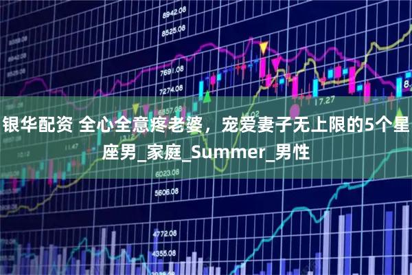 银华配资 全心全意疼老婆，宠爱妻子无上限的5个星座男_家庭_Summer_男性
