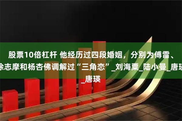 股票10倍杠杆 他经历过四段婚姻，分别为傅雷、徐志摩和杨杏佛调解过“三角恋”_刘海粟_陆小曼_唐瑛