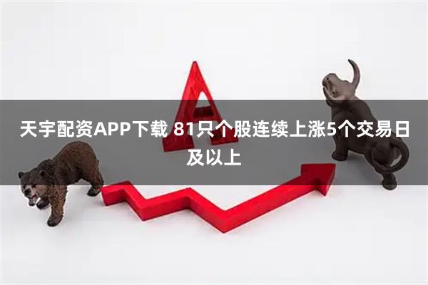 天宇配资APP下载 81只个股连续上涨5个交易日及以上