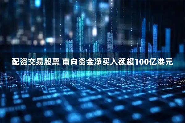 配资交易股票 南向资金净买入额超100亿港元