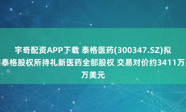 宇奇配资APP下载 泰格医药(300347.SZ)拟出售泰格股权所持礼新医药全部股权 交易对价约3411万美元