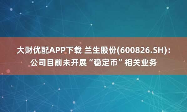 大财优配APP下载 兰生股份(600826.SH)：公司目前未开展“稳定币”相关业务