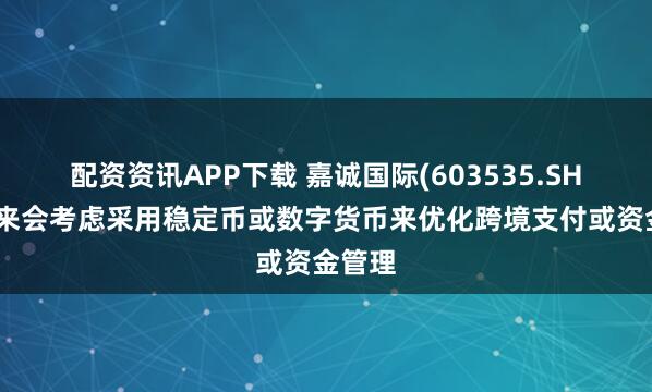 配资资讯APP下载 嘉诚国际(603535.SH)：未来会考虑采用稳定币或数字货币来优化跨境支付或资金管理