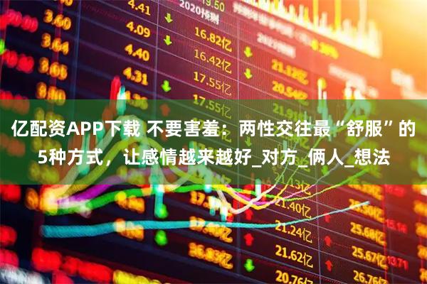 亿配资APP下载 不要害羞：两性交往最“舒服”的5种方式，让感情越来越好_对方_俩人_想法