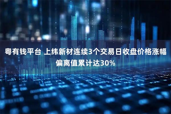 粤有钱平台 上纬新材连续3个交易日收盘价格涨幅偏离值累计达30%