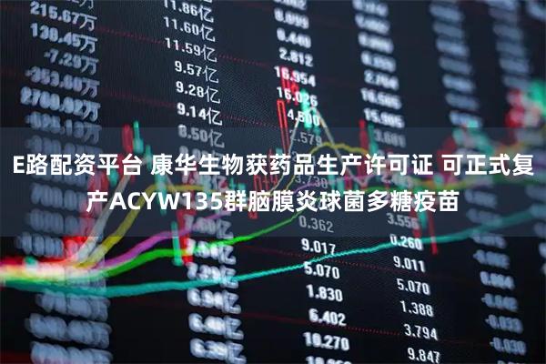 E路配资平台 康华生物获药品生产许可证 可正式复产ACYW135群脑膜炎球菌多糖疫苗