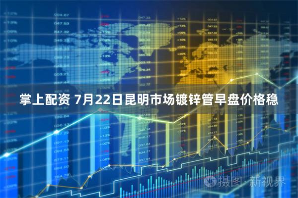 掌上配资 7月22日昆明市场镀锌管早盘价格稳