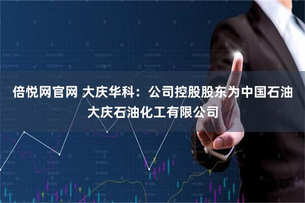倍悦网官网 大庆华科：公司控股股东为中国石油大庆石油化工有限公司