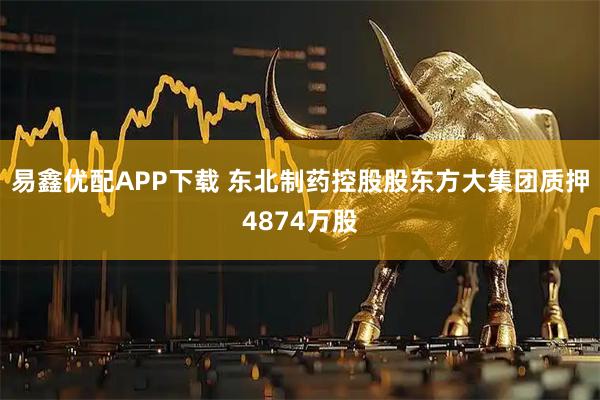 易鑫优配APP下载 东北制药控股股东方大集团质押4874万股