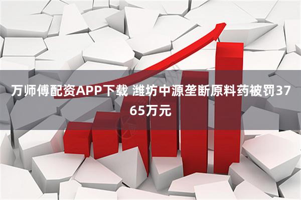 万师傅配资APP下载 潍坊中源垄断原料药被罚3765万元
