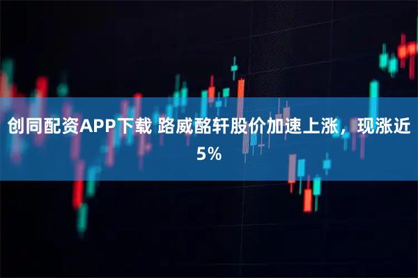 创同配资APP下载 路威酩轩股价加速上涨，现涨近5%