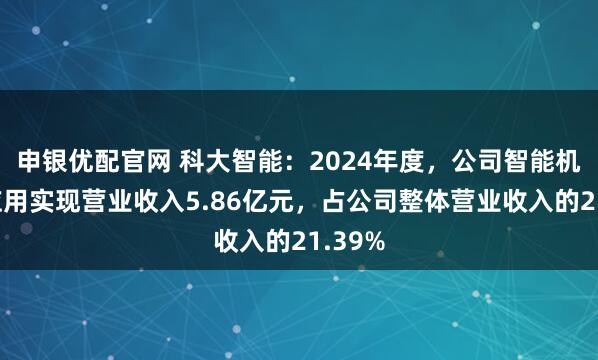 申银优配官网 科大智能：2024年度，公司智能机器人应用实现营业收入5.86亿元，占公司整体营业收入的21.39%