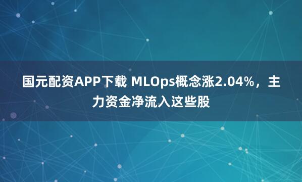 国元配资APP下载 MLOps概念涨2.04%，主力资金净流入这些股