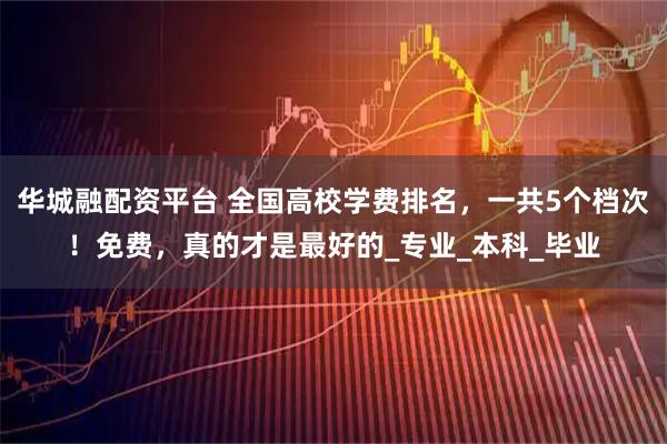 华城融配资平台 全国高校学费排名，一共5个档次！免费，真的才是最好的_专业_本科_毕业