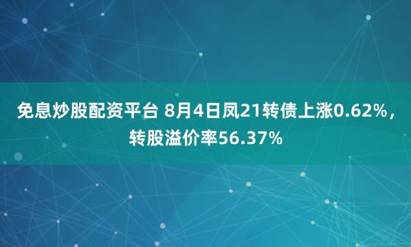 免息炒股配资平台 8月4日凤21转债上涨0.62%，转股溢价率56.37%