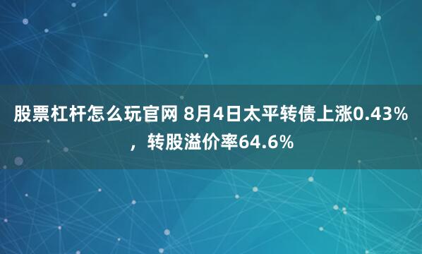 股票杠杆怎么玩官网 8月4日太平转债上涨0.43%，转股溢价率64.6%