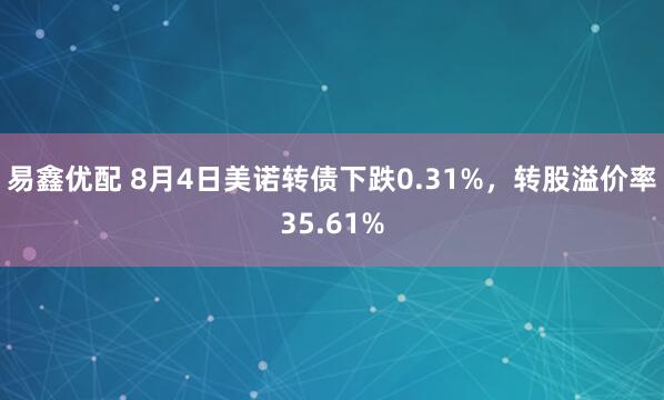 易鑫优配 8月4日美诺转债下跌0.31%，转股溢价率35.61%