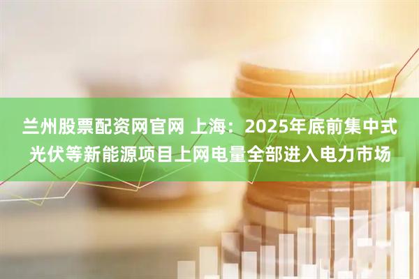 兰州股票配资网官网 上海：2025年底前集中式光伏等新能源项目上网电量全部进入电力市场