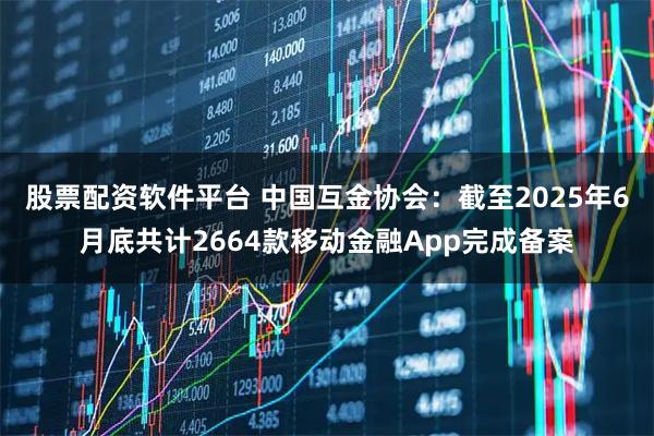 股票配资软件平台 中国互金协会：截至2025年6月底共计2664款移动金融App完成备案