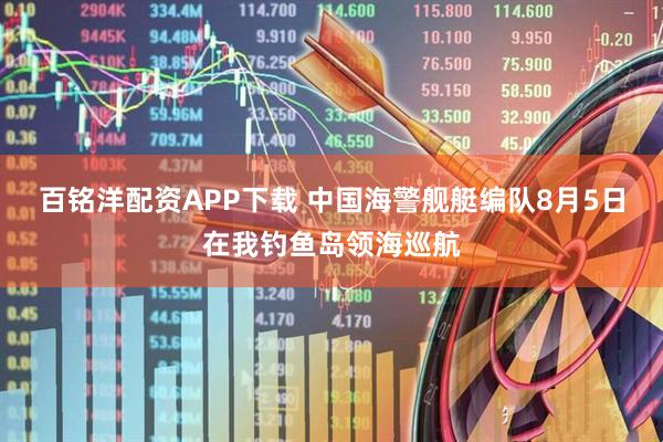 百铭洋配资APP下载 中国海警舰艇编队8月5日在我钓鱼岛领海巡航