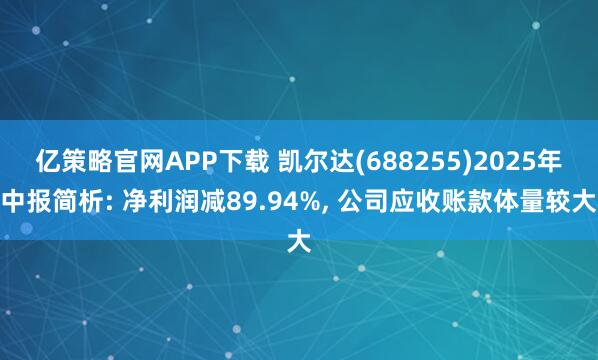 亿策略官网APP下载 凯尔达(688255)2025年中报简析: 净利润减89.94%, 公司应收账款体量较大