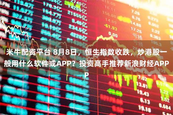 米牛配资平台 8月8日，恒生指数收跌，炒港股一般用什么软件或APP？投资高手推荐新浪财经APP