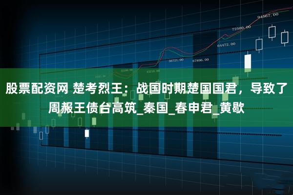 股票配资网 楚考烈王：战国时期楚国国君，导致了周赧王债台高筑_秦国_春申君_黄歇