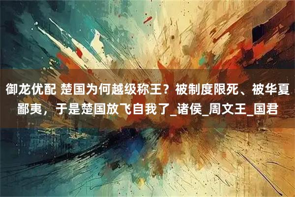 御龙优配 楚国为何越级称王？被制度限死、被华夏鄙夷，于是楚国放飞自我了_诸侯_周文王_国君