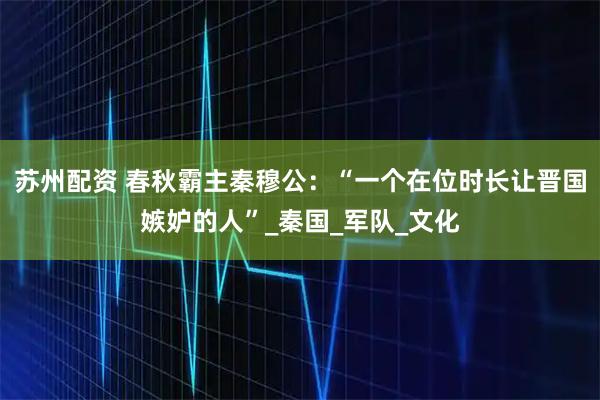 苏州配资 春秋霸主秦穆公：“一个在位时长让晋国嫉妒的人”_秦国_军队_文化