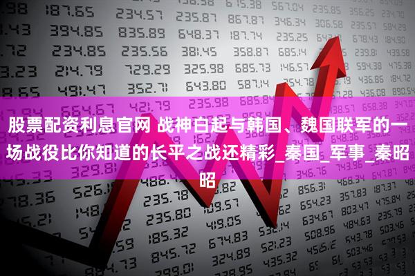 股票配资利息官网 战神白起与韩国、魏国联军的一场战役比你知道的长平之战还精彩_秦国_军事_秦昭