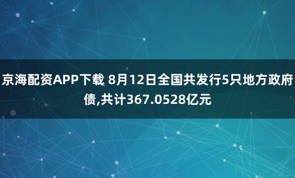 京海配资APP下载 8月12日全国共发行5只地方政府债,共计367.0528亿元