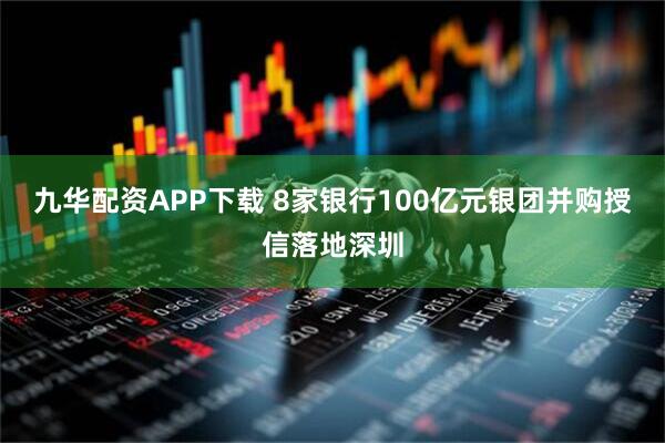 九华配资APP下载 8家银行100亿元银团并购授信落地深圳