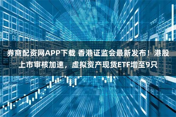 券商配资网APP下载 香港证监会最新发布！港股上市审核加速，虚拟资产现货ETF增至9只