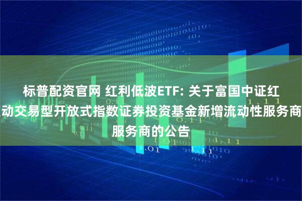 标普配资官网 红利低波ETF: 关于富国中证红利低波动交易型开放式指数证券投资基金新增流动性服务商的公告