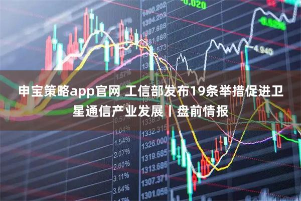 申宝策略app官网 工信部发布19条举措促进卫星通信产业发展丨盘前情报