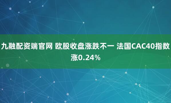 九融配资端官网 欧股收盘涨跌不一 法国CAC40指数涨0.24%