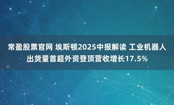 常盈股票官网 埃斯顿2025中报解读 工业机器人出货量首超外资登顶营收增长17.5%