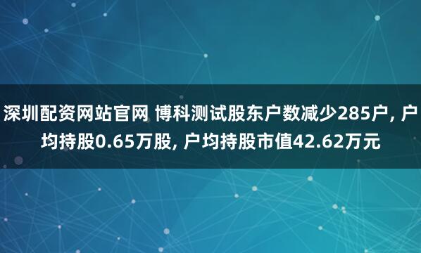 深圳配资网站官网 博科测试股东户数减少285户, 户均持股0.65万股, 户均持股市值42.62万元
