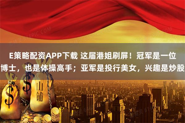 E策略配资APP下载 这届港姐刷屏！冠军是一位博士，也是体操高手；亚军是投行美女，兴趣是炒股