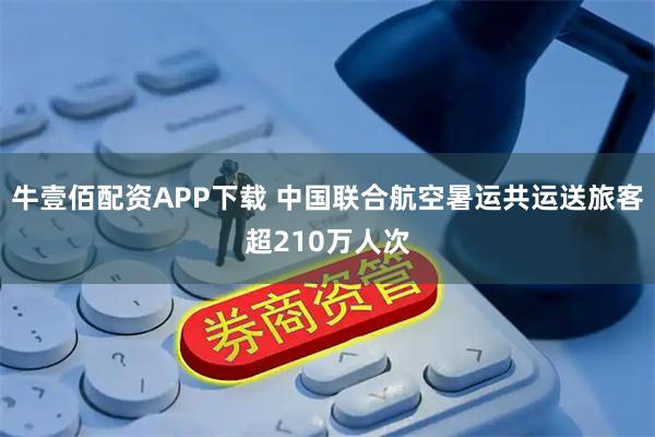 牛壹佰配资APP下载 中国联合航空暑运共运送旅客超210万人次