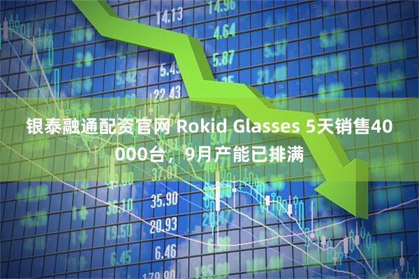 银泰融通配资官网 Rokid Glasses 5天销售40000台，9月产能已排满